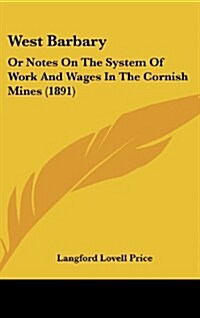 West Barbary: Or Notes on the System of Work and Wages in the Cornish Mines (1891) (Hardcover)