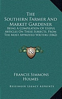 The Southern Farmer and Market Gardener: Being a Compilation of Useful Articles on These Subjects, from the Most Approved Writers (1842) (Hardcover)