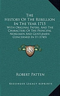 The History of the Rebellion in the Year 1715: With Original Papers, and the Characters of the Principal Noblemen and Gentlemen Concerned in It (1745) (Hardcover)