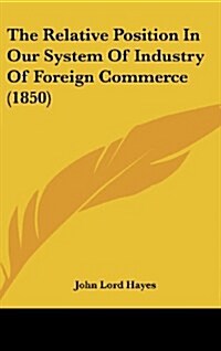 The Relative Position in Our System of Industry of Foreign Commerce (1850) (Hardcover)