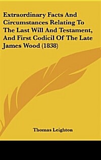 Extraordinary Facts and Circumstances Relating to the Last Will and Testament, and First Codicil of the Late James Wood (1838) (Hardcover)