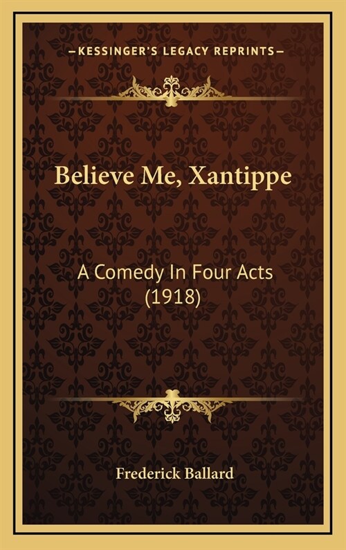 Believe Me, Xantippe: A Comedy In Four Acts (1918) (Hardcover)