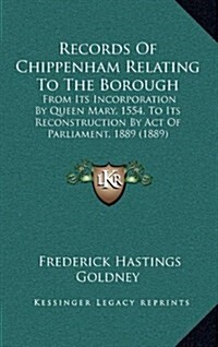 Records of Chippenham Relating to the Borough: From Its Incorporation by Queen Mary, 1554, to Its Reconstruction by Act of Parliament, 1889 (1889) (Hardcover)