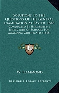 Solutions to the Questions of the General Examination at Easter, 1848: Conducted by Her Majestys Inspectors of Schools for Awarding Certificates (184 (Hardcover)