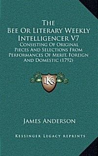 The Bee or Literary Weekly Intelligencer V7: Consisting of Original Pieces and Selections from Performances of Merit, Foreign and Domestic (1792) (Hardcover)
