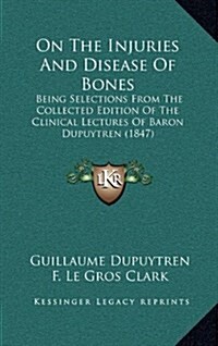 On the Injuries and Disease of Bones: Being Selections from the Collected Edition of the Clinical Lectures of Baron Dupuytren (1847) (Hardcover)