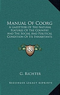 Manual of Coorg: A Gazetteer of the Natural Features of the Country and the Social and Political Condition of Its Inhabitants (1870) (Hardcover)