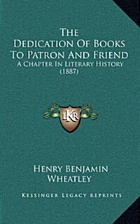 The Dedication of Books to Patron and Friend: A Chapter in Literary History (1887) (Hardcover)