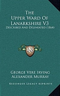 The Upper Ward of Lanarkshire V3: Described and Delineated (1864) (Hardcover)