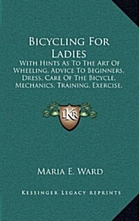 Bicycling for Ladies: With Hints as to the Art of Wheeling, Advice to Beginners, Dress, Care of the Bicycle, Mechanics, Training, Exercise, (Hardcover)