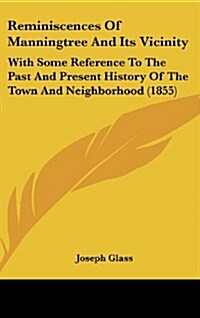 Reminiscences of Manningtree and Its Vicinity: With Some Reference to the Past and Present History of the Town and Neighborhood (1855) (Hardcover)