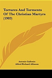 Tortures and Torments of the Christian Martyrs (1903) (Hardcover)