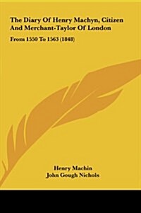 The Diary of Henry Machyn, Citizen and Merchant-Taylor of London: From 1550 to 1563 (1848) (Hardcover)