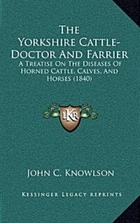 The Yorkshire Cattle-Doctor and Farrier: A Treatise on the Diseases of Horned Cattle, Calves, and Horses (1840) (Hardcover)