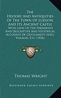 The History and Antiquities of the Town of Ludlow, and Its Ancient Castle: With Lives of the Presidents and Descriptive and Historical Accounts of Gen (Hardcover)