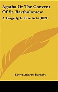 Agatha or the Convent of St. Bartholomew: A Tragedy, in Five Acts (1821) (Hardcover)