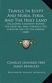 Travels in Egypt and Nubia, Syria, and the Holy Land: Including a Journey Round the Dead Sea, and Through the Country East of the Jordan (1845) (Hardcover)