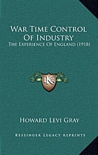 War Time Control of Industry: The Experience of England (1918) (Hardcover)