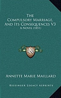 The Compulsory Marriage, and Its Consequences V3: A Novel (1851) (Hardcover)