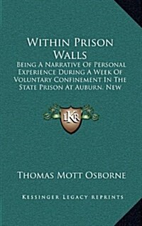 Within Prison Walls: Being a Narrative of Personal Experience During a Week of Voluntary Confinement in the State Prison at Auburn, New Yor (Hardcover)