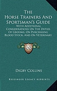 The Horse Trainers and Sportsmans Guide: With Additional Considerations on the Duties of Grooms, on Purchasing Blood Stock, and on Veterinary Examina (Hardcover)