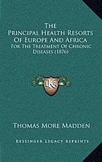 The Principal Health Resorts of Europe and Africa: For the Treatment of Chronic Diseases (1876) (Hardcover)