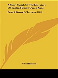 A Short Sketch of the Literature of England Under Queen Anne: From a Course of Lectures (1883) (Hardcover)