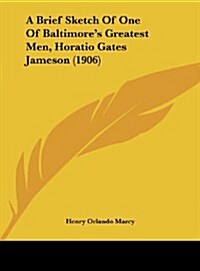 A Brief Sketch of One of Baltimores Greatest Men, Horatio Gates Jameson (1906) (Hardcover)