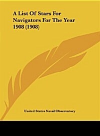 A List of Stars for Navigators for the Year 1908 (1908) (Hardcover)