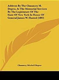 Address by the Chauncey M. DePew, at the Memorial Services by the Legislature of the State of New York in Honor of General James W. Husted (1893) (Hardcover)