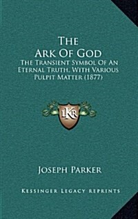 The Ark of God: The Transient Symbol of an Eternal Truth, with Various Pulpit Matter (1877) (Hardcover)