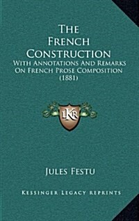 The French Construction: With Annotations and Remarks on French Prose Composition (1881) (Hardcover)