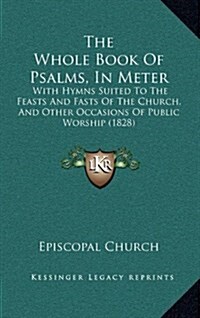 The Whole Book of Psalms, in Meter: With Hymns Suited to the Feasts and Fasts of the Church, and Other Occasions of Public Worship (1828) (Hardcover)
