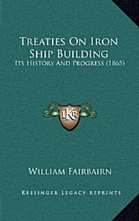 Treaties on Iron Ship Building: Its History and Progress (1865) (Hardcover)