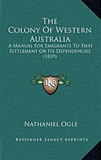 The Colony of Western Australia: A Manual for Emigrants to That Settlement or Its Dependencies (1839) (Hardcover)