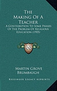 The Making of a Teacher: A Contribution to Some Phases of the Problem of Religious Education (1905) (Hardcover)