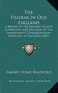The Pilgrim in Old England: A Review of the History, Present Condition, and Outlook of the Independent Congregational Churches in England (1893) (Hardcover)