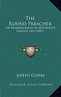 The Round Preacher: Or Reminiscences of Methodist Circuit Life (1845) (Hardcover)
