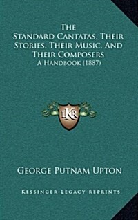 The Standard Cantatas, Their Stories, Their Music, and Their Composers: A Handbook (1887) (Hardcover)