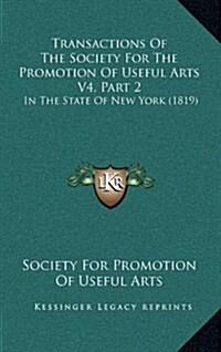 Transactions of the Society for the Promotion of Useful Arts V4, Part 2: In the State of New York (1819) (Hardcover)