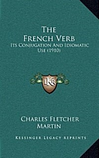 The French Verb: Its Conjugation and Idiomatic Use (1910) (Hardcover)