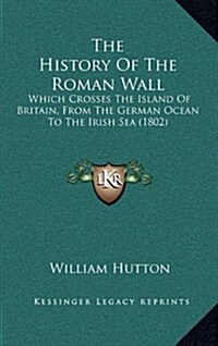 The History of the Roman Wall: Which Crosses the Island of Britain, from the German Ocean to the Irish Sea (1802) (Hardcover)