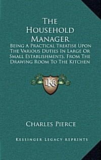 The Household Manager: Being a Practical Treatise Upon the Various Duties in Large or Small Establishments, from the Drawing Room to the Kitc (Hardcover)