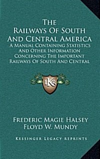 The Railways of South and Central America: A Manual Containing Statistics and Other Information Concerning the Important Railways of South and Central (Hardcover)