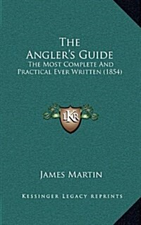 The Anglers Guide: The Most Complete and Practical Ever Written (1854) (Hardcover)
