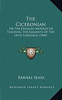 The Ciceronian: Or the Prussian Method of Teaching the Elements of the Latin Language (1844) (Hardcover)