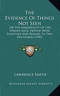 The Evidence of Things Not Seen: Or the Immortality of the Human Soul, Proved from Scripture and Reason, in Two Discourses (1703) (Hardcover)