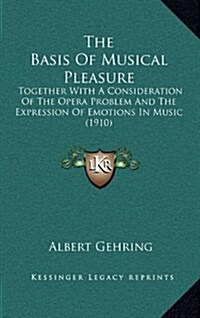 The Basis of Musical Pleasure: Together with a Consideration of the Opera Problem and the Expression of Emotions in Music (1910) (Hardcover)