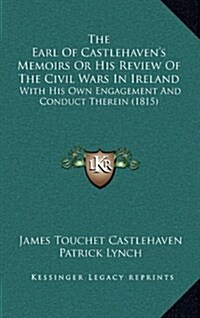 The Earl of Castlehavens Memoirs or His Review of the Civil Wars in Ireland: With His Own Engagement and Conduct Therein (1815) (Hardcover)