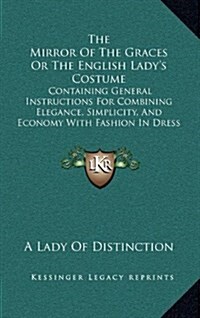 The Mirror of the Graces or the English Ladys Costume: Containing General Instructions for Combining Elegance, Simplicity, and Economy with Fashion i (Hardcover)